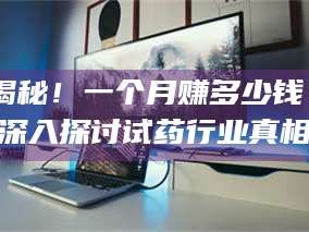 孝昌揭秘！一个月赚多少钱？深入探讨试药行业真相