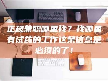 孝昌正规兼职哪里找？找哪里有试药的工作这条信息是必须的了！