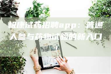 孝昌极康试药招聘app：普通人参与药物试验的新入口！ 第1张