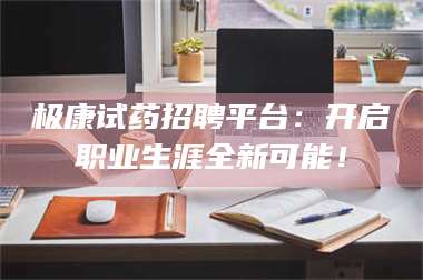 孝昌极康试药招聘平台：开启职业生涯全新可能！ 第1张