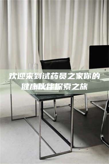 孝昌欢迎来到试药员之家你的健康伙伴探索之旅 第1张 孝昌欢迎来到试药员之家你的健康伙伴探索之旅 第1张