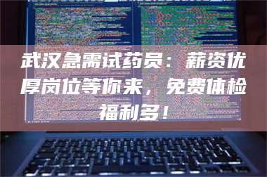 孝昌武汉急需试药员：薪资优厚岗位等你来，免费体检福利多！ 第1张