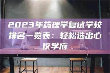 孝昌2023年药理学复试学校排名一览表：轻松选出心仪学府 第1张