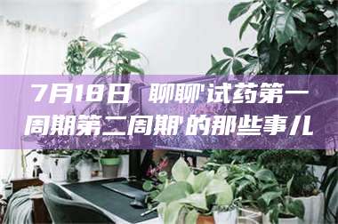 孝昌7月18日 聊聊'试药第一周期第二周期'的那些事儿 第1张