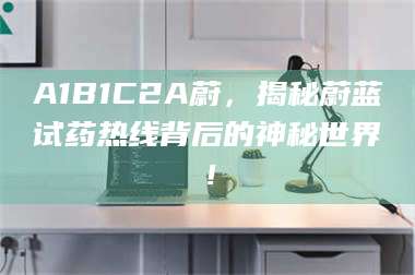 孝昌A1B1C2A蔚,揭秘蔚蓝试药热线背后的神秘世界! 第1张 孝昌A1B1C2A蔚,揭秘蔚蓝试药热线背后的神秘世界! 第1张