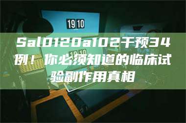 孝昌Sal0120a102干预34例！你必须知道的临床试验副作用真相 第1张