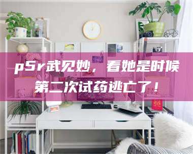 孝昌p5r武见妙,看她是时候第二次试药逃亡了! 第1张 孝昌p5r武见妙,看她是时候第二次试药逃亡了! 第1张