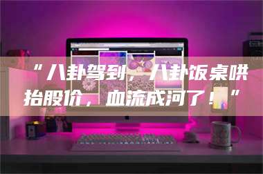 孝昌“八卦驾到,八卦饭桌哄抬股价,血流成河了!” 第1张 孝昌“八卦驾到,八卦饭桌哄抬股价,血流成河了!” 第1张