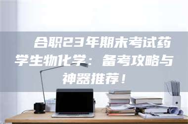 孝昌❚ 合职23年期末考试药学生物化学:备考攻略与神器推荐! 第1张 孝昌❚ 合职23年期末考试药学生物化学:备考攻略与神器推荐! 第1张