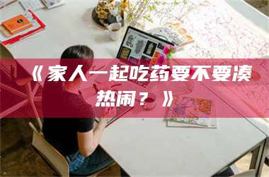 孝昌《家人一起吃药要不要凑热闹?》 第1张 孝昌《家人一起吃药要不要凑热闹?》 第1张