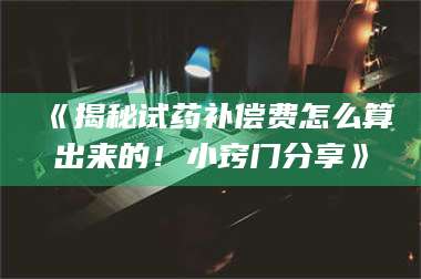 孝昌《揭秘试药补偿费怎么算出来的！小窍门分享》 第1张