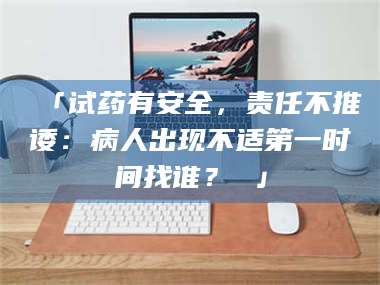 孝昌「试药有安全，责任不推诿：病人出现不适第一时间找谁？ 」 第1张