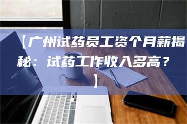 孝昌【广州试药员工资个月薪揭秘：试药工作收入多高？】 第1张