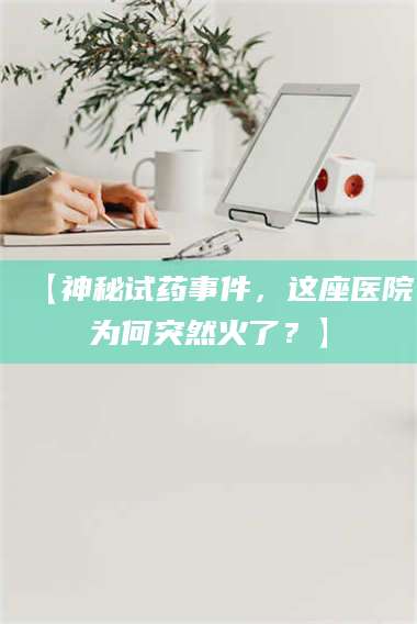 孝昌【神秘试药事件，这座医院为何突然火了？】 第1张
