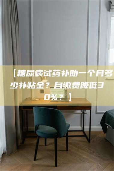 孝昌【糖尿病试药补助一个月多少补贴金？自缴费降低30%？】 第1张