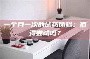 孝昌一个月一次的试药体验：值得尝试吗？ 第1张