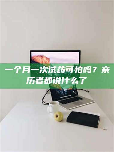 孝昌一个月一次试药可怕吗？亲历者都说什么了 第1张