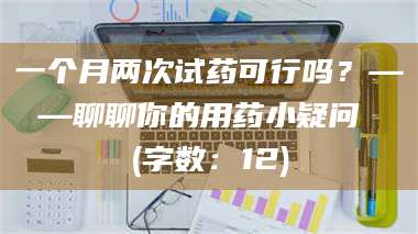 孝昌一个月两次试药可行吗？——聊聊你的用药小疑问 (字数：12) 第1张