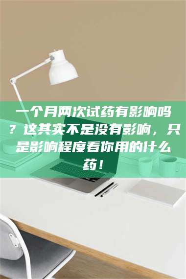 孝昌一个月两次试药有影响吗?这其实不是没有影响,只是影响程度看你用的什么药! 第1张 孝昌一个月两次试药有影响吗?这其实不是没有影响,只是影响程度看你用的什么药! 第1张