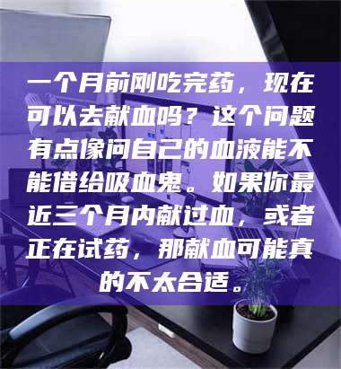孝昌一个月前刚吃完药，现在可以去献血吗？这个问题有点像问自己的血液能不能借给吸血鬼。如果你最近三个月内献过血，或者正在试药，那献血可能真的不太合适。 第1张