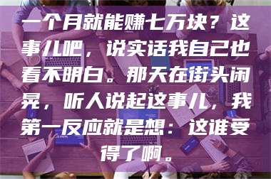孝昌一个月就能赚七万块?这事儿吧,说实话我自己也看不明白。那天在街头闲晃,听人说起这事儿,我第一反应就是想:这谁受得了啊。 第1张 孝昌一个月就能赚七万块?这事儿吧,说实话我自己也看不明白。那天在街头闲晃,听人说起这事儿,我第一反应就是想:这谁受得了啊。 第1张