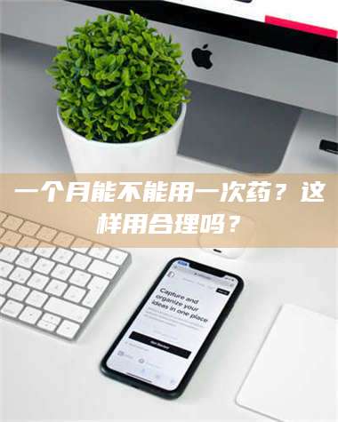 孝昌一个月能不能用一次药？这样用合理吗？ 第1张