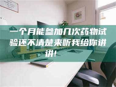 孝昌一个月能参加几次药物试验还不清楚来听我给你讲讲!🌈 第1张