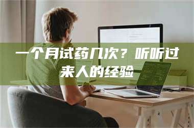 孝昌一个月试药几次？听听过来人的经验 第1张