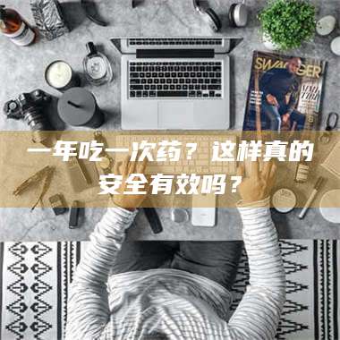 孝昌一年吃一次药?这样真的安全有效吗? 第1张 孝昌一年吃一次药?这样真的安全有效吗? 第1张
