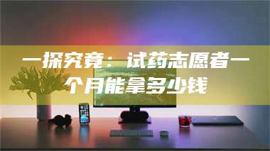 孝昌一探究竟:试药志愿者一个月能拿多少钱 第1张 孝昌一探究竟:试药志愿者一个月能拿多少钱 第1张