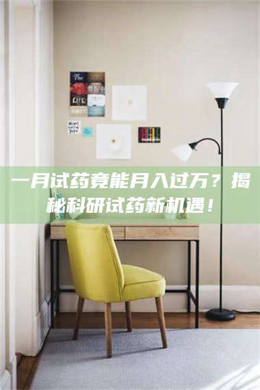 孝昌一月试药竟能月入过万？揭秘科研试药新机遇！ 第1张