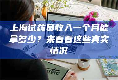 孝昌上海试药员收入一个月能拿多少?来看看这些真实情况 第1张 孝昌上海试药员收入一个月能拿多少?来看看这些真实情况 第1张