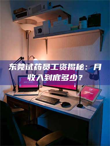 孝昌东莞试药员工资揭秘：月收入到底多少？ 第1张