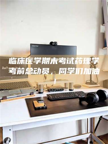 孝昌临床医学期末考试药理学考前总动员,同学们加油! 第1张 孝昌临床医学期末考试药理学考前总动员,同学们加油! 第1张