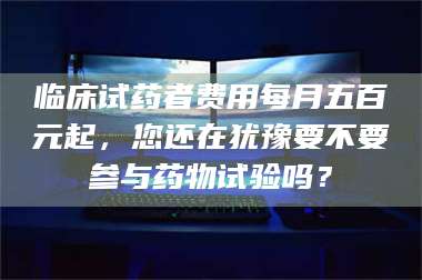 孝昌临床试药者费用每月五百元起，您还在犹豫要不要参与药物试验吗？ 第1张
