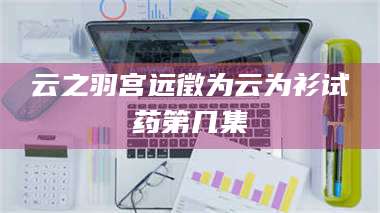 孝昌云之羽宫远徵为云为衫试药第几集 第1张