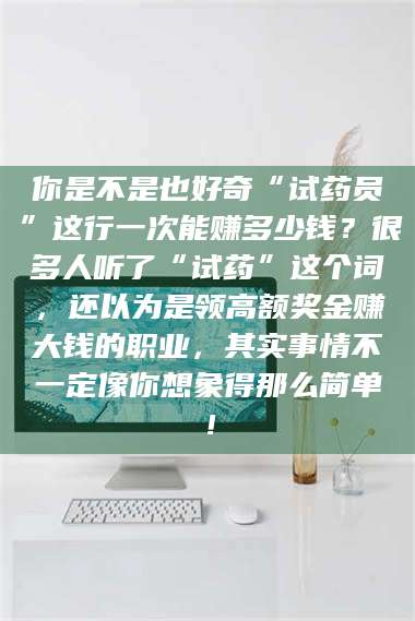 孝昌你是不是也好奇“试药员”这行一次能赚多少钱？很多人听了“试药”这个词，还以为是领高额奖金赚大钱的职业，其实事情不一定像你想象得那么简单！ 第1张