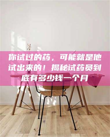 孝昌你试过的药，可能就是他试出来的！揭秘试药员到底有多少钱一个月 第1张