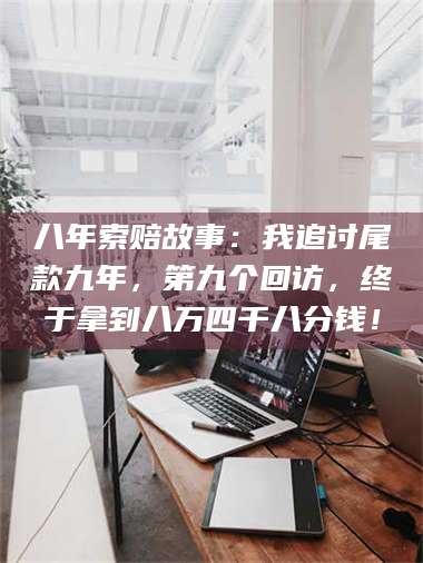 孝昌八年索赔故事：我追讨尾款九年，第九个回访，终于拿到八万四千八分钱！ 第1张