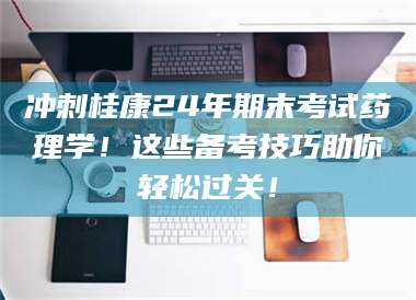 孝昌冲刺桂康24年期末考试药理学！这些备考技巧助你轻松过关！ 第1张