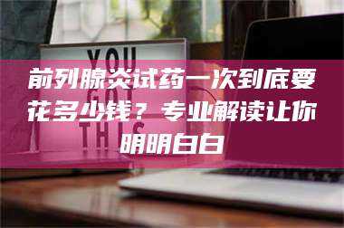 孝昌前列腺炎试药一次到底要花多少钱？专业解读让你明明白白 第1张