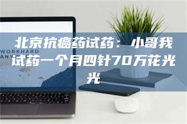 孝昌北京抗癌药试药：小哥我试药一个月四针70万花光光 第1张