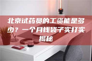 孝昌北京试药员的工资能是多少?一个月钱袋子实打实揭秘 第1张 孝昌北京试药员的工资能是多少?一个月钱袋子实打实揭秘 第1张