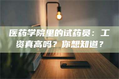 孝昌医药学院里的试药员：工资真高吗？你想知道？ 第1张