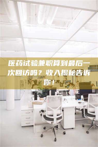 孝昌医药试验兼职算到最后一次回访吗?收入揭秘告诉你! 第1张 孝昌医药试验兼职算到最后一次回访吗?收入揭秘告诉你! 第1张