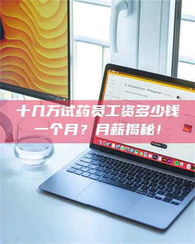 孝昌十几万试药员工资多少钱一个月？月薪揭秘！ 第1张