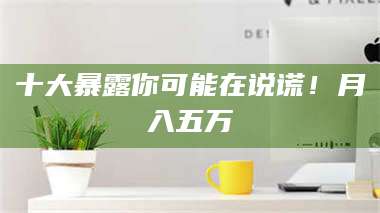 孝昌十大暴露你可能在说谎！月入五万 第1张