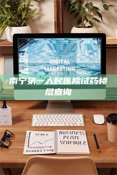 孝昌南宁第一人民医院试药楼层查询 第1张