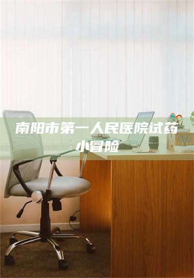 孝昌南阳市第一人民医院试药小冒险 第1张 孝昌南阳市第一人民医院试药小冒险 第1张