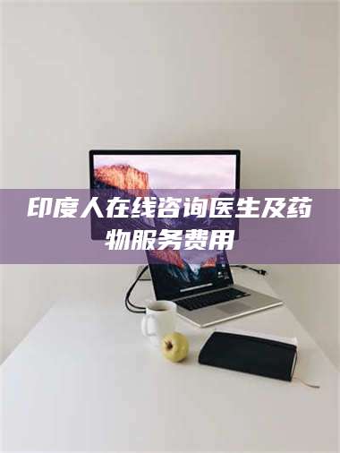 孝昌印度人在线咨询医生及药物服务费用 第1张 孝昌印度人在线咨询医生及药物服务费用 第1张